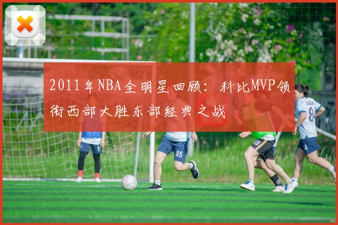 2011年NBA全明星回顾：科比MVP领衔西部大胜东部经典之战