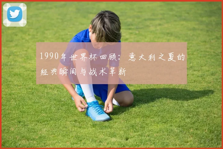 1990年世界杯回顾：意大利之夏的经典瞬间与战术革新