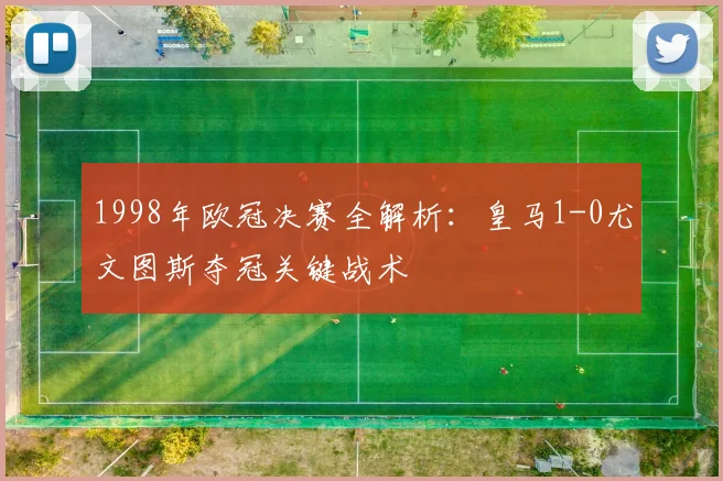 1998年欧冠决赛全解析：皇马1-0尤文图斯夺冠关键战术