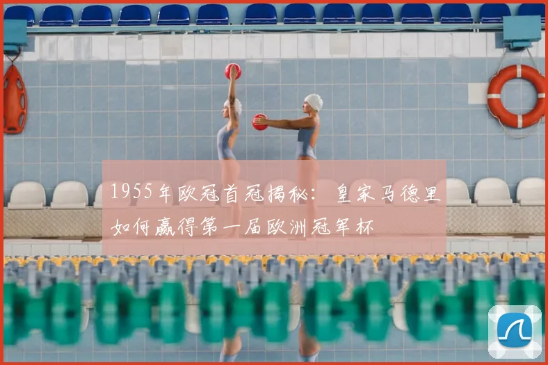 1955年欧冠首冠揭秘：皇家马德里如何赢得第一届欧洲冠军杯