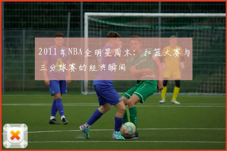 2011年NBA全明星周末：扣篮大赛与三分球赛的经典瞬间