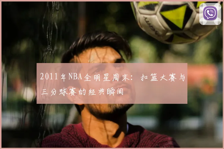 2011年NBA全明星周末：扣篮大赛与三分球赛的经典瞬间