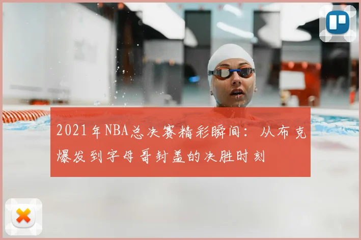 2021年NBA总决赛精彩瞬间：从布克爆发到字母哥封盖的决胜时刻