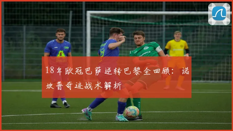18年欧冠巴萨逆转巴黎全回顾：诺坎普奇迹战术解析