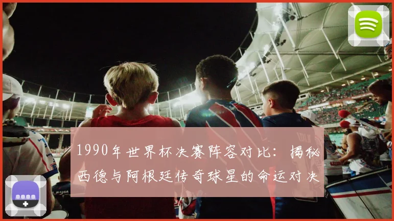 1990年世界杯决赛阵容对比：揭秘西德与阿根廷传奇球星的命运对决