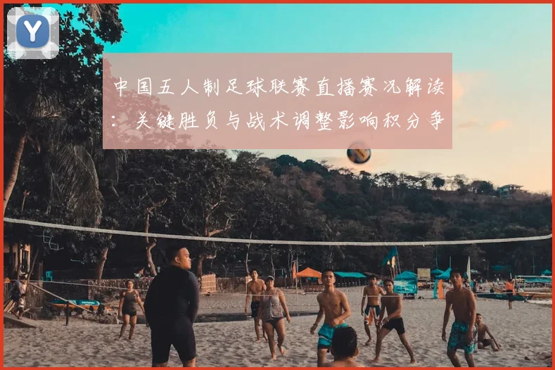 中国五人制足球联赛直播赛况解读：关键胜负与战术调整影响积分争夺