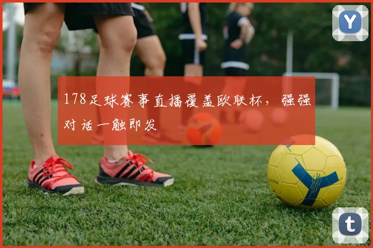 178足球赛事直播覆盖欧联杯，强强对话一触即发