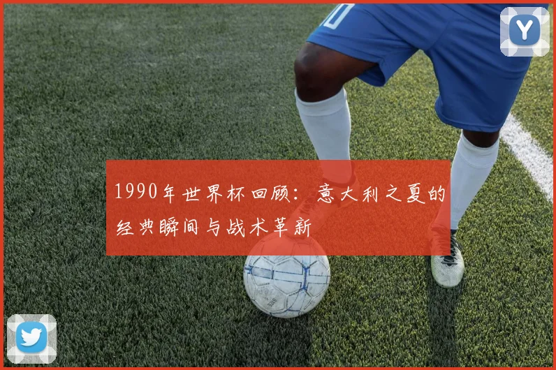 1990年世界杯回顾：意大利之夏的经典瞬间与战术革新