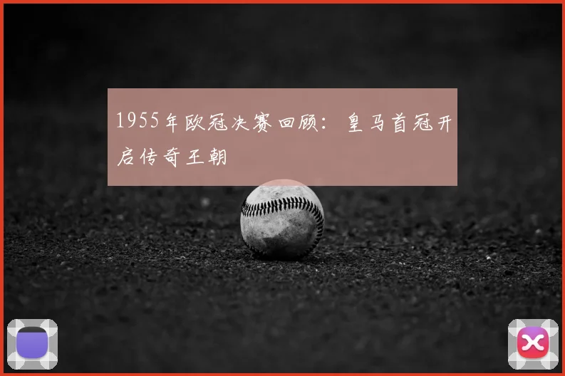 1955年欧冠决赛回顾：皇马首冠开启传奇王朝
