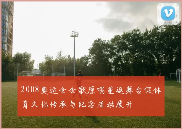 2008奥运会会歌原唱重返舞台促体育文化传承与纪念活动展开