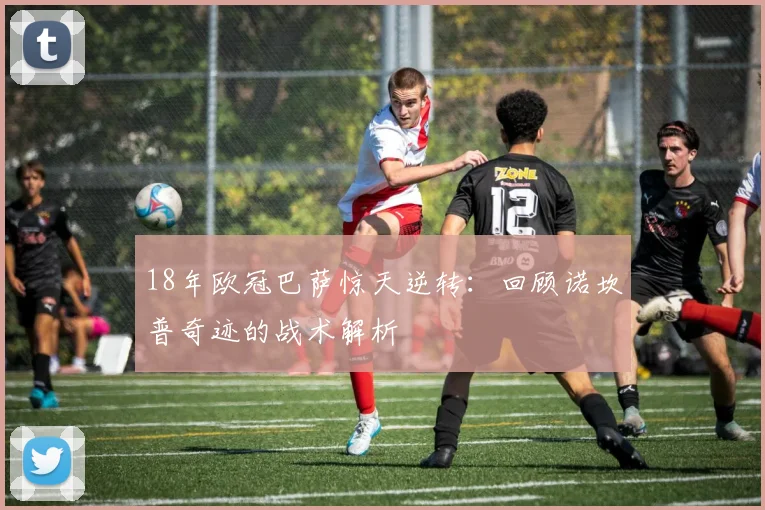 18年欧冠巴萨惊天逆转：回顾诺坎普奇迹的战术解析